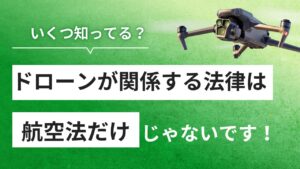 ドローン飛行の法律・規制を完全網羅！航空法、改正点、飛行ルール、注意点を徹底解説